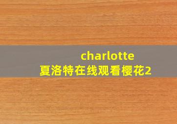 charlotte夏洛特在线观看樱花2