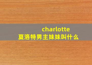 charlotte夏洛特男主妹妹叫什么