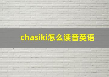 chasiki怎么读音英语