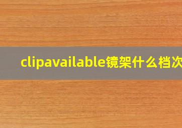 clipavailable镜架什么档次