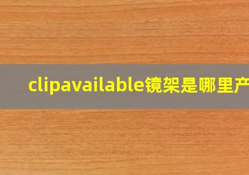 clipavailable镜架是哪里产