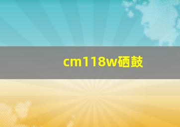 cm118w硒鼓