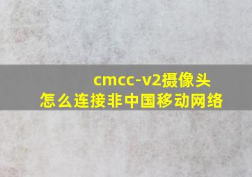 cmcc-v2摄像头怎么连接非中国移动网络