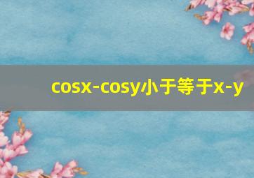 cosx-cosy小于等于x-y