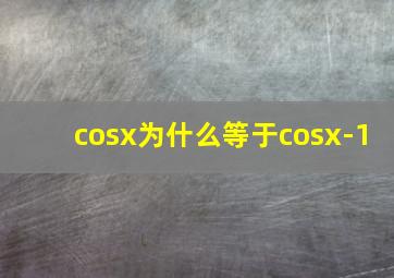 cosx为什么等于cosx-1