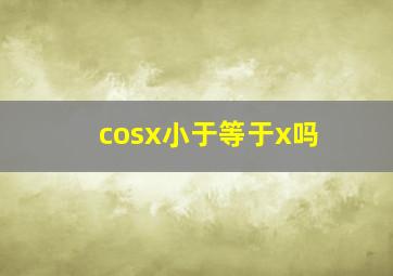 cosx小于等于x吗