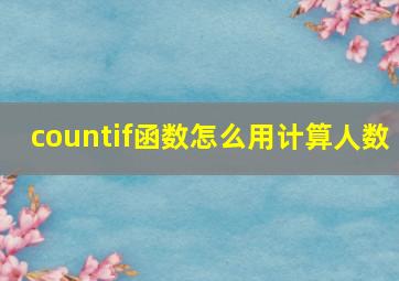 countif函数怎么用计算人数