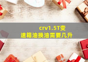 crv1.5T变速箱油换油需要几升