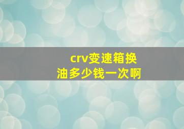 crv变速箱换油多少钱一次啊