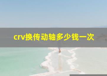 crv换传动轴多少钱一次