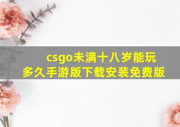 csgo未满十八岁能玩多久手游版下载安装免费版