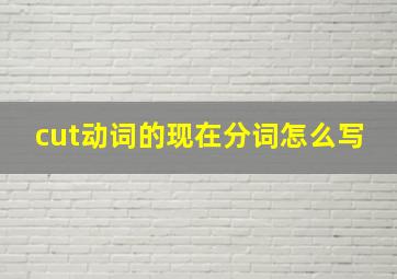 cut动词的现在分词怎么写