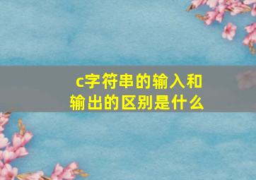 c字符串的输入和输出的区别是什么