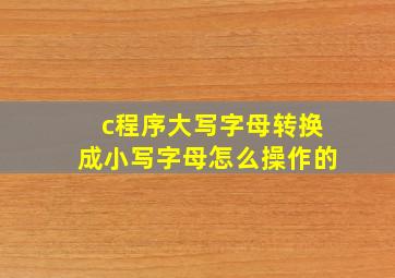 c程序大写字母转换成小写字母怎么操作的