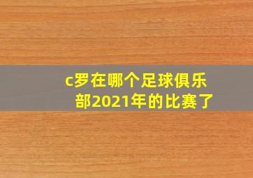 c罗在哪个足球俱乐部2021年的比赛了