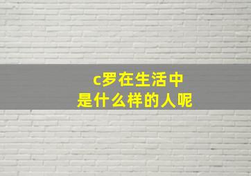 c罗在生活中是什么样的人呢