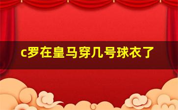 c罗在皇马穿几号球衣了