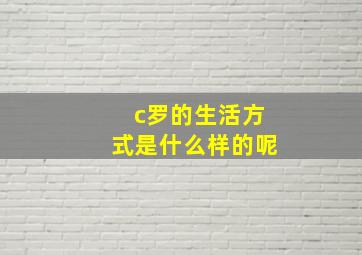 c罗的生活方式是什么样的呢