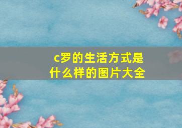 c罗的生活方式是什么样的图片大全