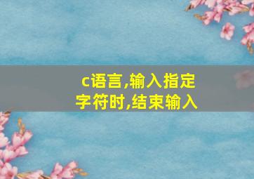 c语言,输入指定字符时,结束输入