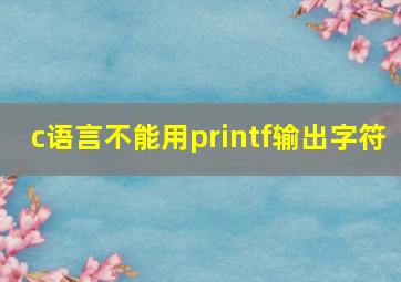 c语言不能用printf输出字符