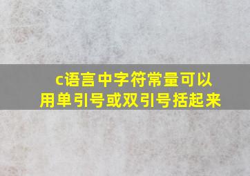 c语言中字符常量可以用单引号或双引号括起来