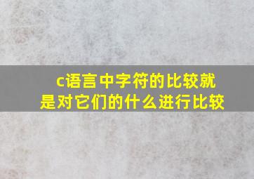 c语言中字符的比较就是对它们的什么进行比较