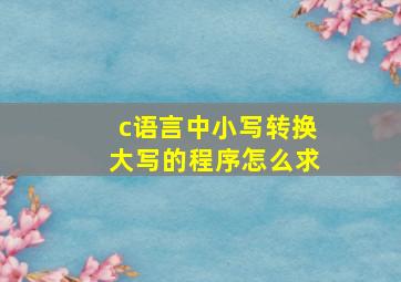 c语言中小写转换大写的程序怎么求