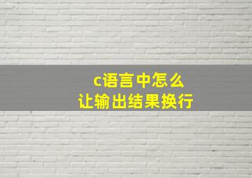 c语言中怎么让输出结果换行