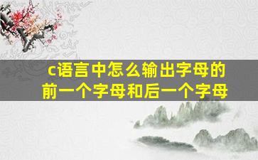 c语言中怎么输出字母的前一个字母和后一个字母