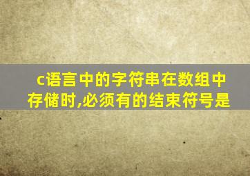 c语言中的字符串在数组中存储时,必须有的结束符号是