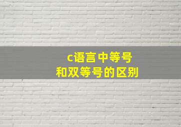 c语言中等号和双等号的区别