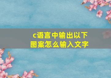 c语言中输出以下图案怎么输入文字