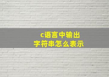 c语言中输出字符串怎么表示