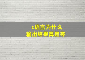 c语言为什么输出结果算是零