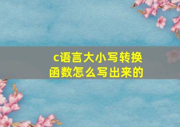 c语言大小写转换函数怎么写出来的