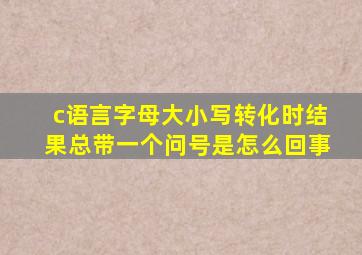 c语言字母大小写转化时结果总带一个问号是怎么回事