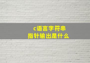 c语言字符串指针输出是什么