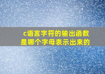 c语言字符的输出函数是哪个字母表示出来的