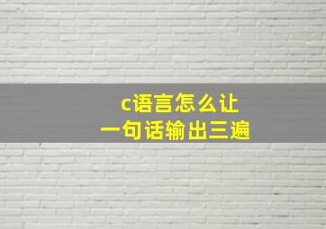 c语言怎么让一句话输出三遍