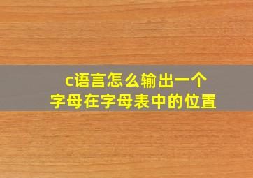 c语言怎么输出一个字母在字母表中的位置