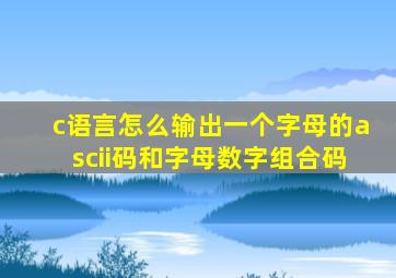 c语言怎么输出一个字母的ascii码和字母数字组合码