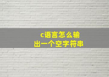 c语言怎么输出一个空字符串