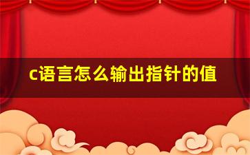 c语言怎么输出指针的值