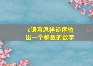 c语言怎样逆序输出一个整数的数字