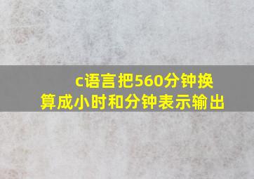 c语言把560分钟换算成小时和分钟表示输出