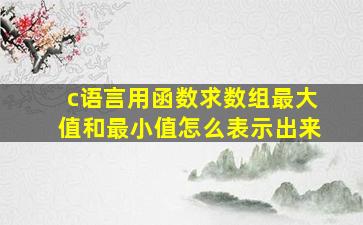 c语言用函数求数组最大值和最小值怎么表示出来