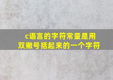 c语言的字符常量是用双撇号括起来的一个字符