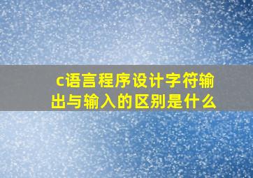 c语言程序设计字符输出与输入的区别是什么