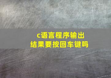 c语言程序输出结果要按回车键吗